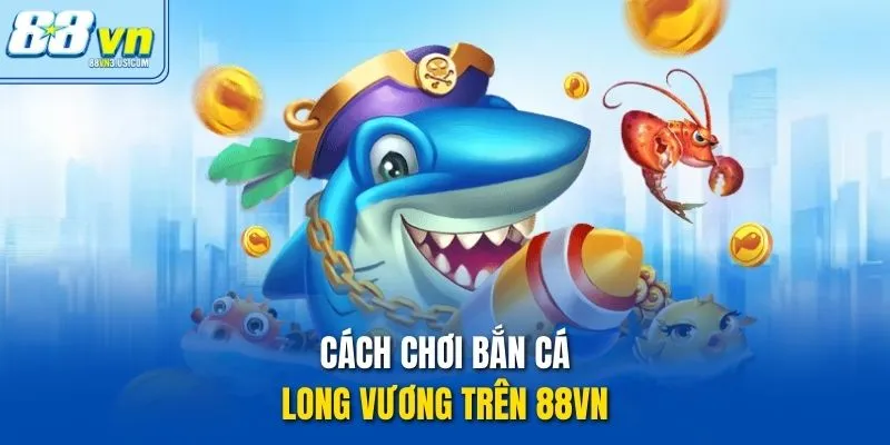 Cách chơi bắn cá long vương trên 88vn