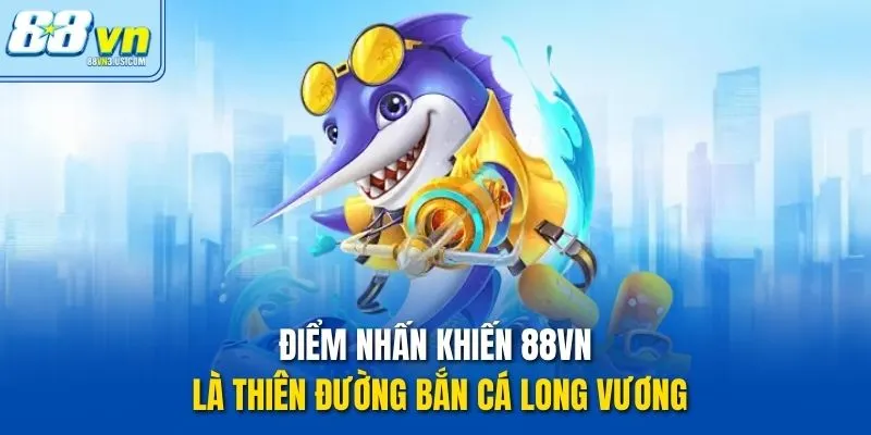 Điểm nhấn khiến 88vn là thiên đường bắn cá long vương