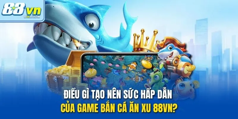 Điều gì tạo nên sức hấp dẫn của game Bắn Cá Ăn Xu 88vn?