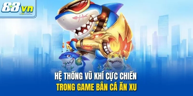 Hệ thống vũ khí cực chiến trong game Bắn Cá Ăn Xu